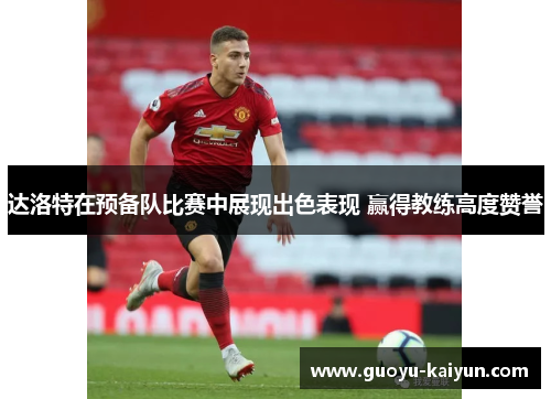 达洛特在预备队比赛中展现出色表现 赢得教练高度赞誉