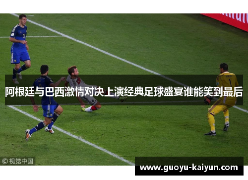 阿根廷与巴西激情对决上演经典足球盛宴谁能笑到最后