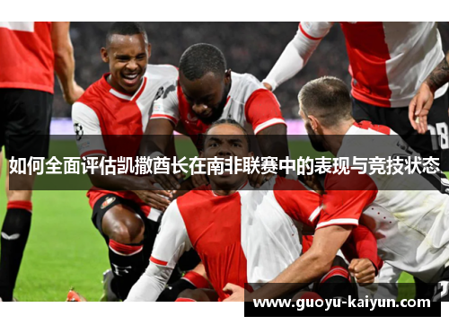 如何全面评估凯撒酋长在南非联赛中的表现与竞技状态