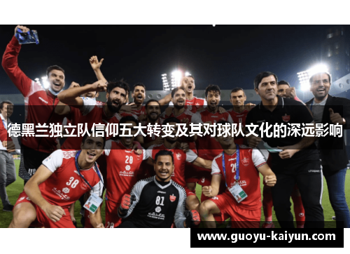 德黑兰独立队信仰五大转变及其对球队文化的深远影响