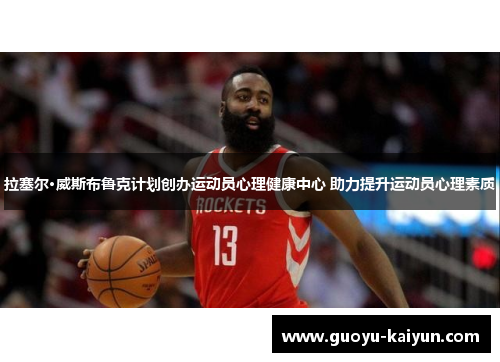 拉塞尔·威斯布鲁克计划创办运动员心理健康中心 助力提升运动员心理素质