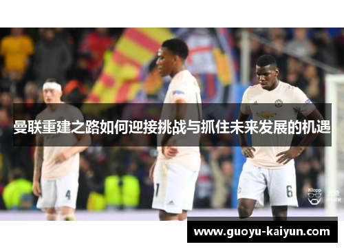 曼联重建之路如何迎接挑战与抓住未来发展的机遇