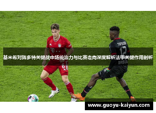 基米希对阵多特关键战中场统治力与比赛走向深度解析法甲关键作用剖析