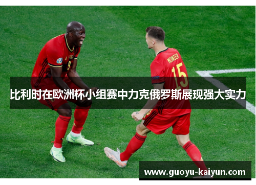 比利时在欧洲杯小组赛中力克俄罗斯展现强大实力