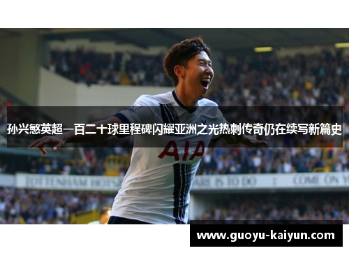 孙兴慜英超一百二十球里程碑闪耀亚洲之光热刺传奇仍在续写新篇史