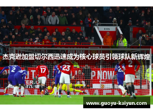 杰克逊加盟切尔西迅速成为核心球员引领球队新辉煌