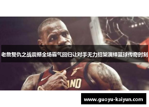 老詹复仇之战震撼全场霸气回归让对手无力招架演绎篮球传奇时刻